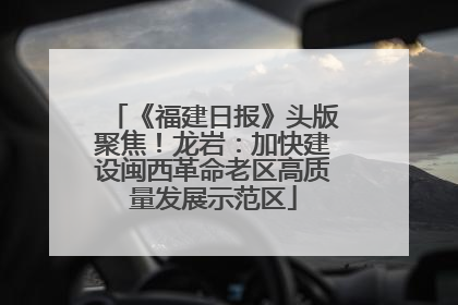 《福建日报》头版聚焦！龙岩：加快建设闽西革命老区高质量发展示范区