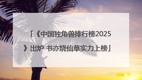 《中国独角兽排行榜2025》出炉 书亦烧仙草实力上榜