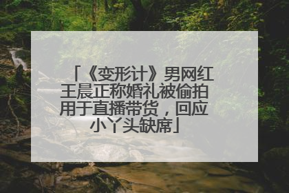 《变形计》男网红王晨正称婚礼被偷拍用于直播带货，回应小丫头缺席