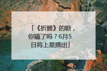 《折腰》的糖，你磕了吗？6月5日将上星播出