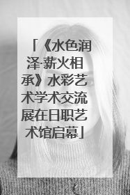 《水色润泽·薪火相承》水彩艺术学术交流展在日职艺术馆启幕