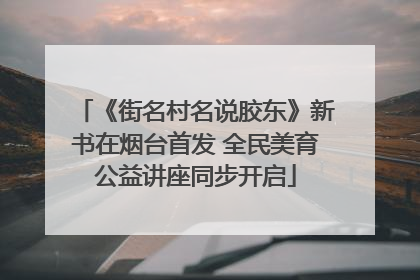 《街名村名说胶东》新书在烟台首发 全民美育公益讲座同步开启