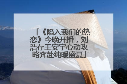《陷入我们的热恋》今晚开播，刘浩存王安宇心动攻略奔赴纯暧盛夏