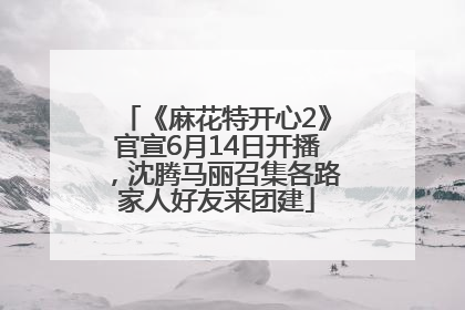 《麻花特开心2》官宣6月14日开播，沈腾马丽召集各路家人好友来团建