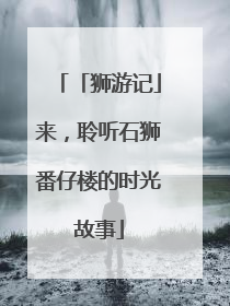 「狮游记」来，聆听石狮番仔楼的时光故事