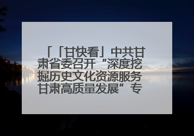 「甘快看」中共甘肃省委召开“深度挖掘历史文化资源服务甘肃高质量发展”专题协商座谈会 胡昌升主持并讲话