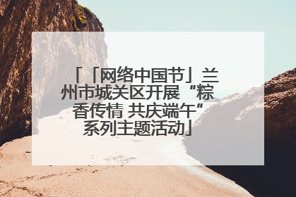 「网络中国节」兰州市城关区开展“粽香传情 共庆端午”系列主题活动