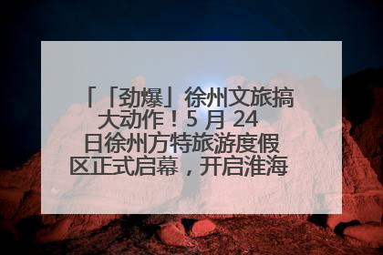 「劲爆」徐州文旅搞大动作！5 月 24 日徐州方特旅游度假区正式启幕，开启淮海旅游新篇章