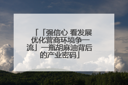 「强信心 看发展 优化营商环境争一流」一瓶胡麻油背后的产业密码