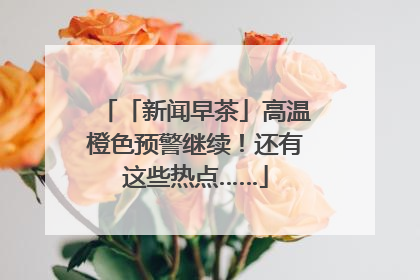 「新闻早茶」高温橙色预警继续！还有这些热点……
