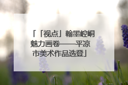 「视点」翰墨崆峒 魅力画卷——平凉市美术作品选登