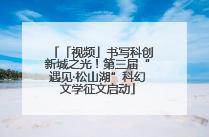 「视频」书写科创新城之光！第三届“遇见·松山湖”科幻文学征文启动