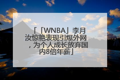 「WNBA」李月汝惊艳表现引爆外网，为个人成长放弃国内8倍年薪