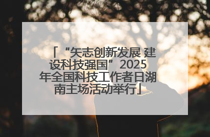 “矢志创新发展 建设科技强国”2025年全国科技工作者日湖南主场活动举行