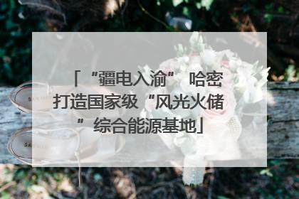 “疆电入渝” 哈密打造国家级“风光火储”综合能源基地