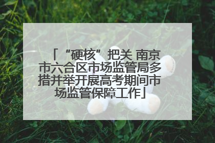 “硬核”把关 南京市六合区市场监管局多措并举开展高考期间市场监管保障工作