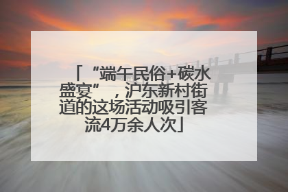“端午民俗+碳水盛宴”，沪东新村街道的这场活动吸引客流4万余人次