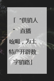 “供销人” 直播 吆喝，为土特产开辟数字销路