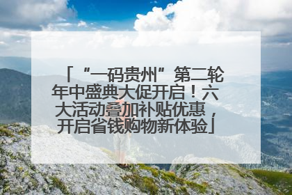 “一码贵州”第二轮年中盛典大促开启！六大活动叠加补贴优惠，开启省钱购物新体验