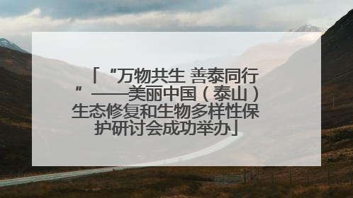 “万物共生 善泰同行”——美丽中国（泰山）生态修复和生物多样性保护研讨会成功举办