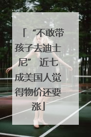 “不敢带孩子去迪士尼” 近七成美国人觉得物价还要涨