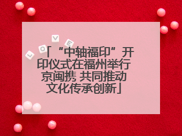 “中轴福印”开印仪式在福州举行京闽携 共同推动文化传承创新
