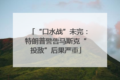 “口水战”未完：特朗普警告马斯克“投敌”后果严重