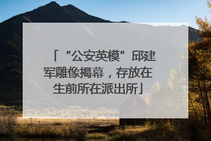 “公安英模”邱建军雕像揭幕，存放在生前所在派出所