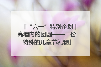 “六一”特别企划｜高墙内的团圆——一份特殊的儿童节礼物