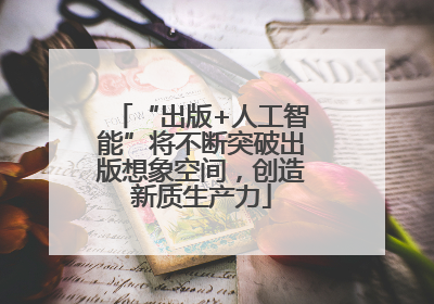 “出版+人工智能”将不断突破出版想象空间，创造新质生产力