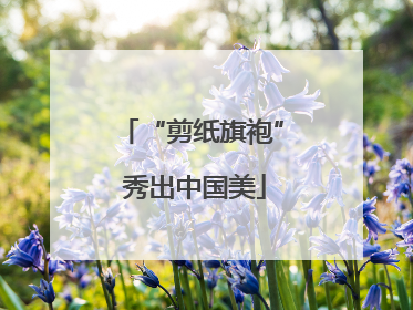 “剪纸旗袍” 秀出中国美