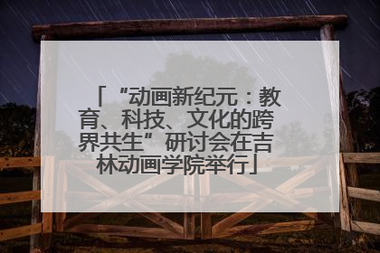 “动画新纪元：教育、科技、文化的跨界共生”研讨会在吉林动画学院举行