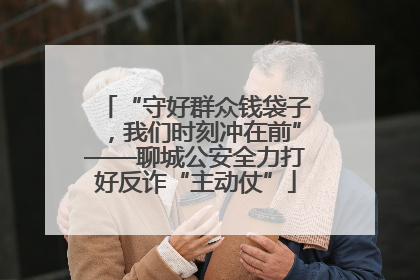 “守好群众钱袋子，我们时刻冲在前”——聊城公安全力打好反诈“主动仗”