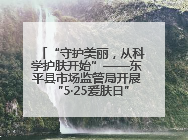 “守护美丽，从科学护肤开始”——东平县市场监管局开展“5·25爱肤日”科普宣传活动