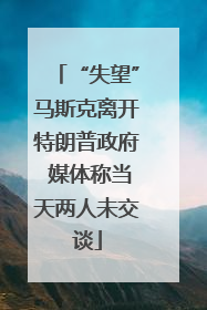 “失望”马斯克离开特朗普政府 媒体称当天两人未交谈