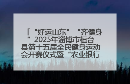 “好运山东”“齐健身”2025年淄博市桓台县第十五届全民健身运动会开赛仪式暨“农业银行杯”第一届社区工作队伍运动会开赛