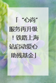 “心尚”服务再升级！铁路上海站启动爱心助残基金