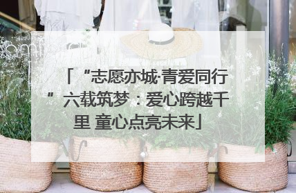 “志愿亦城·青爱同行”六载筑梦：爱心跨越千里 童心点亮未来