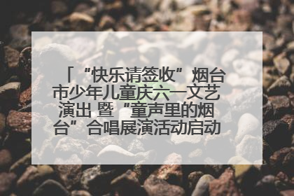 “快乐请签收”烟台市少年儿童庆六一文艺演出 暨“童声里的烟台”合唱展演活动启动仪式圆满落幕