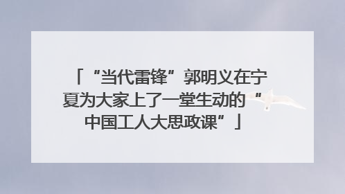 “当代雷锋”郭明义在宁夏为大家上了一堂生动的“中国工人大思政课”