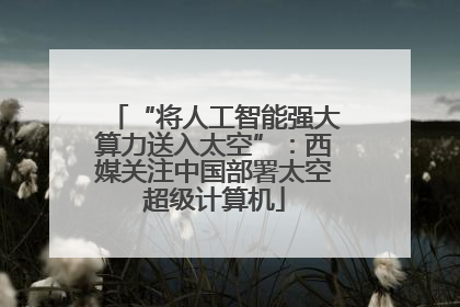 “将人工智能强大算力送入太空”：西媒关注中国部署太空超级计算机