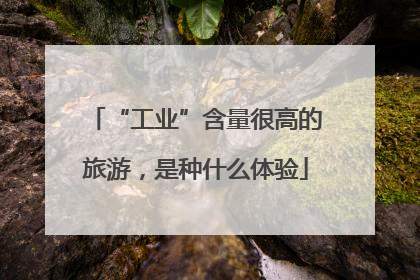 “工业”含量很高的旅游，是种什么体验