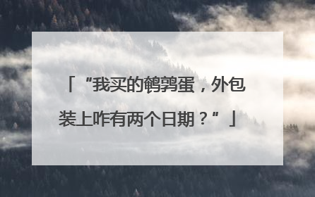 “我买的鹌鹑蛋，外包装上咋有两个日期？”