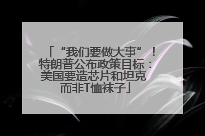 “我们要做大事”！特朗普公布政策目标：美国要造芯片和坦克 而非T恤袜子