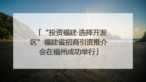 “投资福建·选择开发区”福建省招商引资推介会在福州成功举行