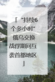“持续6个多小时” 俄乌交换战俘期间互袭首都地区