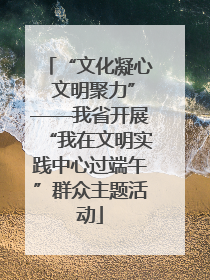 “文化凝心 文明聚力”——我省开展“我在文明实践中心过端午”群众主题活动