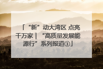 “新”动大湾区 点亮千万家｜“高质量发展能源行”系列报道③