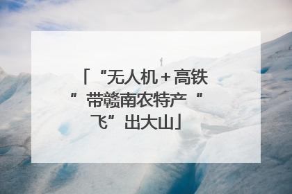 “无人机＋高铁”带赣南农特产“飞”出大山