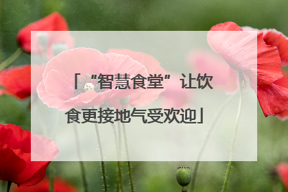 “智慧食堂”让饮食更接地气受欢迎